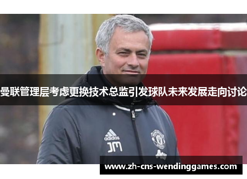 曼联管理层考虑更换技术总监引发球队未来发展走向讨论