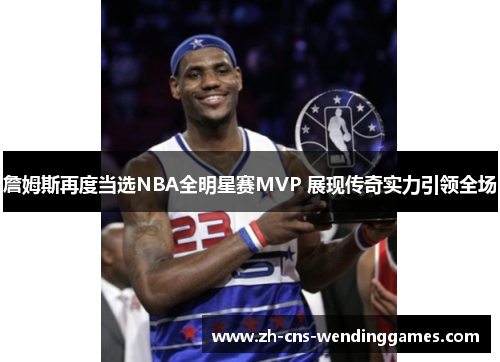 詹姆斯再度当选NBA全明星赛MVP 展现传奇实力引领全场