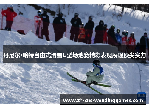 丹尼尔·哈特自由式滑雪U型场地赛精彩表现展现顶尖实力