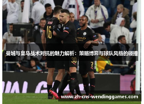 曼城与皇马战术对抗的魅力解析：策略博弈与球队风格的碰撞