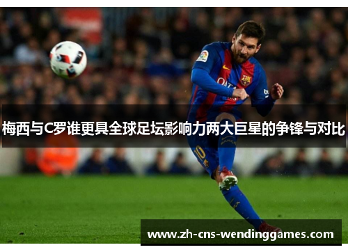 梅西与C罗谁更具全球足坛影响力两大巨星的争锋与对比