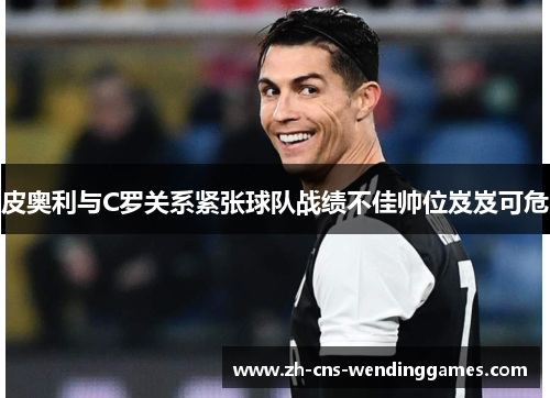 皮奥利与C罗关系紧张球队战绩不佳帅位岌岌可危