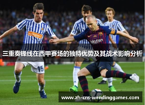 三重奏锋线在西甲赛场的独特优势及其战术影响分析