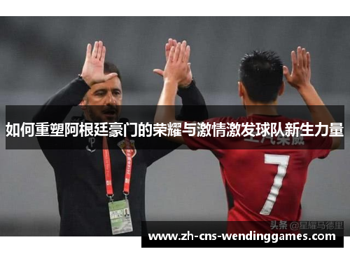 如何重塑阿根廷豪门的荣耀与激情激发球队新生力量