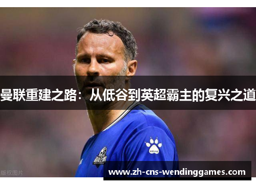 曼联重建之路：从低谷到英超霸主的复兴之道