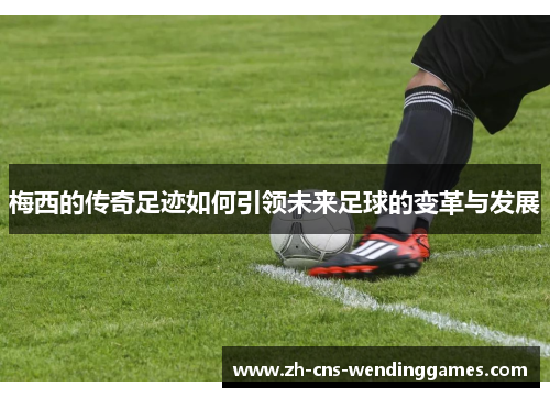 梅西的传奇足迹如何引领未来足球的变革与发展