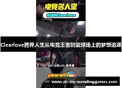 Clearlove跨界人生从电竞王者到篮球场上的梦想追逐