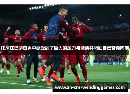 托尼在巴萨首秀中感受到了巨大的压力与激动并激励自己奋勇向前