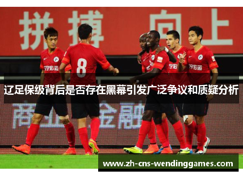 辽足保级背后是否存在黑幕引发广泛争议和质疑分析