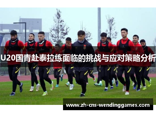 U20国青赴泰拉练面临的挑战与应对策略分析