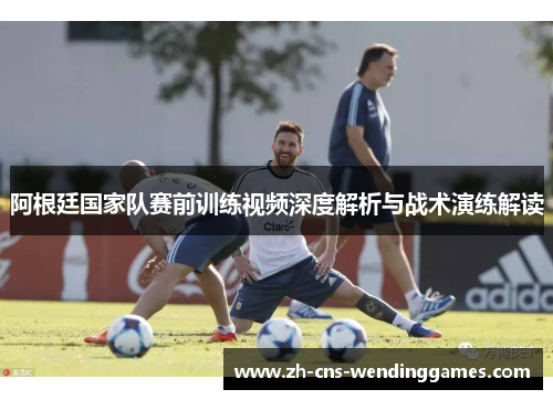 阿根廷国家队赛前训练视频深度解析与战术演练解读