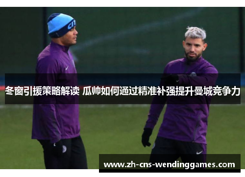 冬窗引援策略解读 瓜帅如何通过精准补强提升曼城竞争力