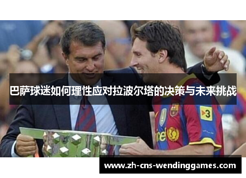 巴萨球迷如何理性应对拉波尔塔的决策与未来挑战