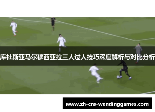 库杜斯亚马尔穆西亚拉三人过人技巧深度解析与对比分析