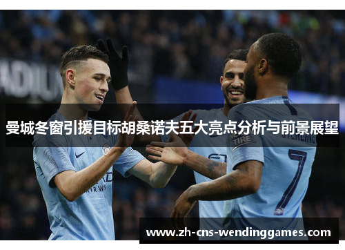 曼城冬窗引援目标胡桑诺夫五大亮点分析与前景展望