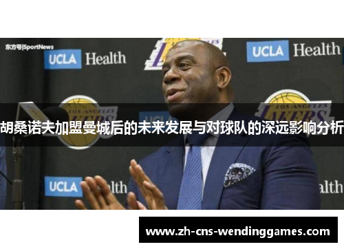 胡桑诺夫加盟曼城后的未来发展与对球队的深远影响分析