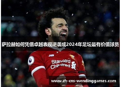 萨拉赫如何凭借卓越表现逆袭成2024年足坛最有价值球员