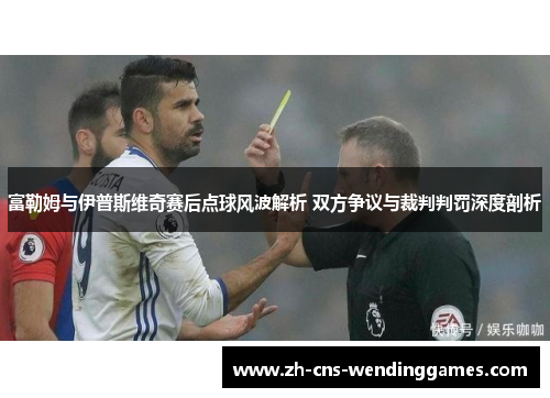 富勒姆与伊普斯维奇赛后点球风波解析 双方争议与裁判判罚深度剖析