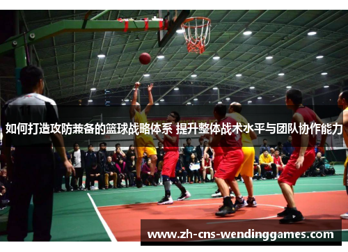 如何打造攻防兼备的篮球战略体系 提升整体战术水平与团队协作能力