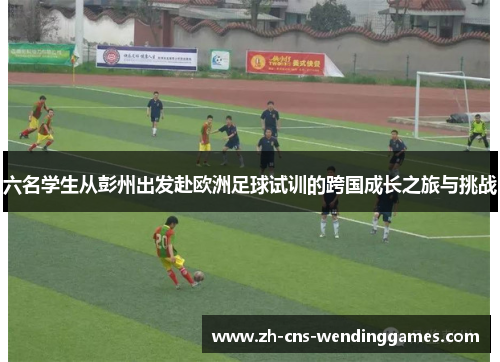 六名学生从彭州出发赴欧洲足球试训的跨国成长之旅与挑战