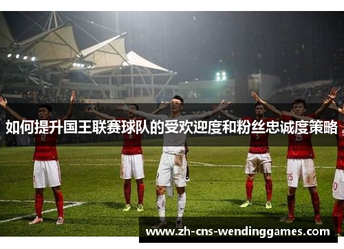 如何提升国王联赛球队的受欢迎度和粉丝忠诚度策略