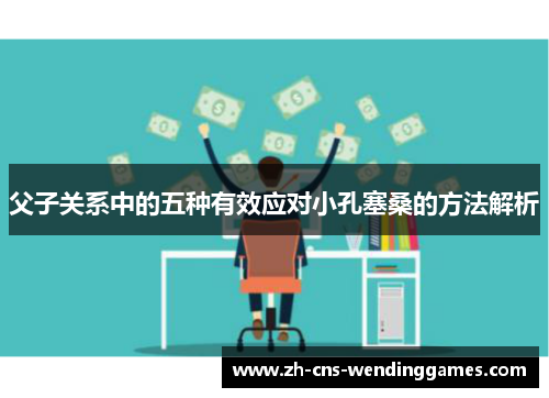父子关系中的五种有效应对小孔塞桑的方法解析