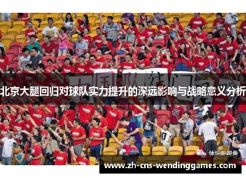 北京大腿回归对球队实力提升的深远影响与战略意义分析