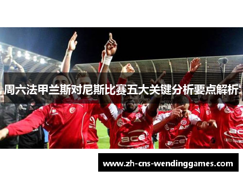 周六法甲兰斯对尼斯比赛五大关键分析要点解析
