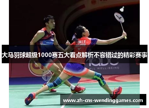 大马羽球超级1000赛五大看点解析不容错过的精彩赛事
