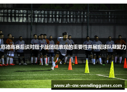 厄德高赛后谈对纽卡战团结表现的重要性并展现球队凝聚力