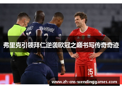 弗里克引领拜仁逆袭欧冠之巅书写传奇奇迹
