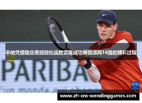 辛纳凭借稳定表现轻松战胜吉隆成功晋级温网16强的精彩过程