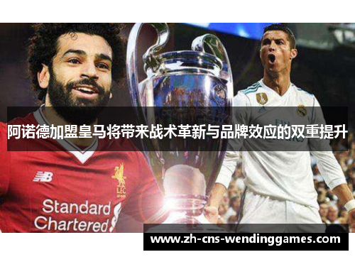 阿诺德加盟皇马将带来战术革新与品牌效应的双重提升