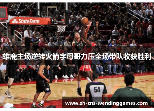 雄鹿主场逆转火箭字母哥力压全场带队收获胜利
