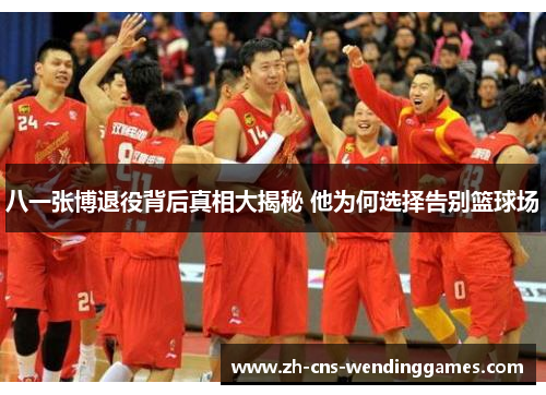 八一张博退役背后真相大揭秘 他为何选择告别篮球场