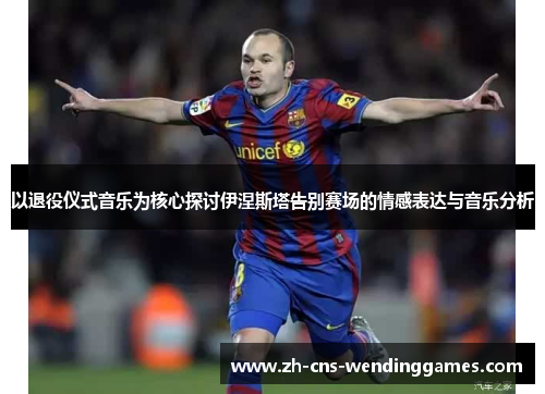 以退役仪式音乐为核心探讨伊涅斯塔告别赛场的情感表达与音乐分析