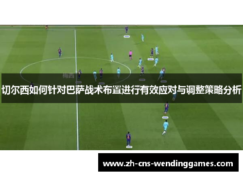 切尔西如何针对巴萨战术布置进行有效应对与调整策略分析