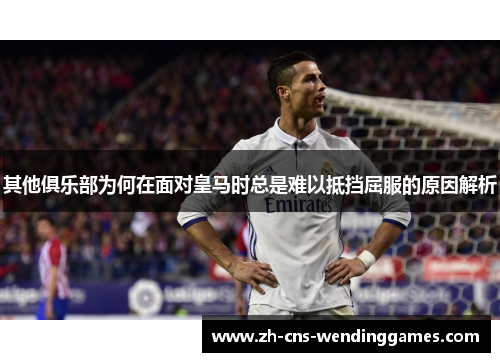 其他俱乐部为何在面对皇马时总是难以抵挡屈服的原因解析