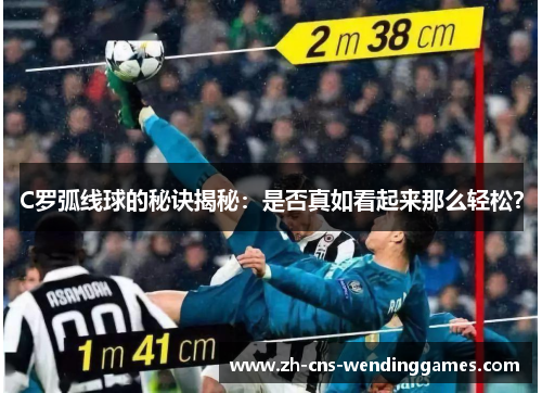 C罗弧线球的秘诀揭秘：是否真如看起来那么轻松？