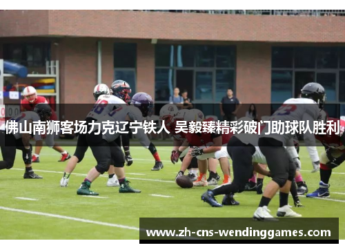 佛山南狮客场力克辽宁铁人 吴毅臻精彩破门助球队胜利