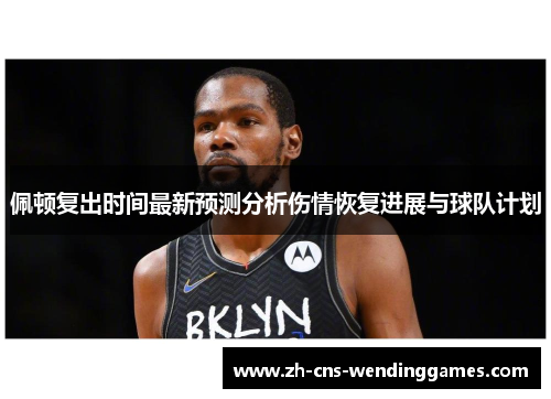 佩顿复出时间最新预测分析伤情恢复进展与球队计划