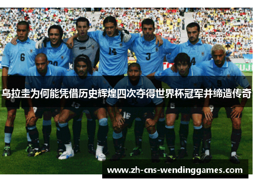 乌拉圭为何能凭借历史辉煌四次夺得世界杯冠军并缔造传奇
