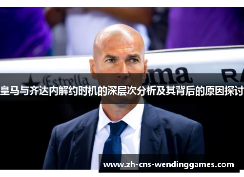 皇马与齐达内解约时机的深层次分析及其背后的原因探讨