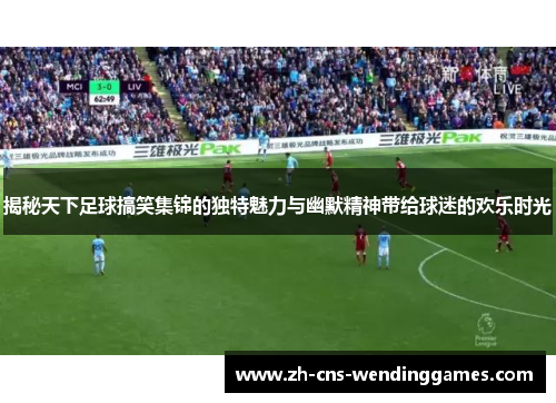 揭秘天下足球搞笑集锦的独特魅力与幽默精神带给球迷的欢乐时光