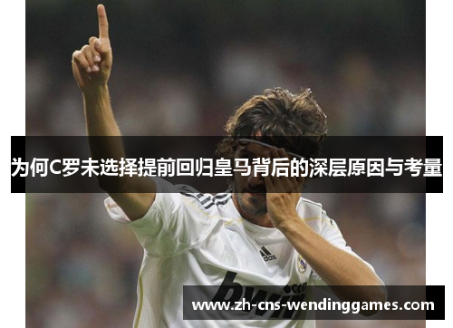 为何C罗未选择提前回归皇马背后的深层原因与考量