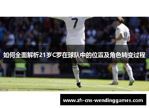 如何全面解析21岁C罗在球队中的位置及角色转变过程