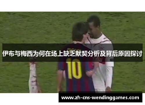 伊布与梅西为何在场上缺乏默契分析及背后原因探讨