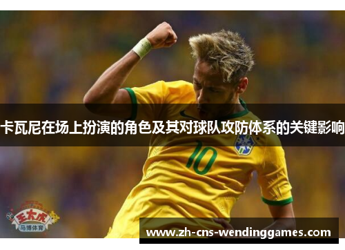 卡瓦尼在场上扮演的角色及其对球队攻防体系的关键影响