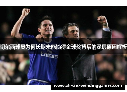 切尔西球员为何长期未能摘得金球奖背后的深层原因解析