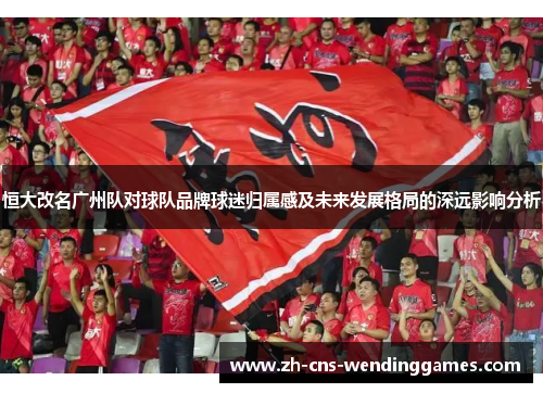 恒大改名广州队对球队品牌球迷归属感及未来发展格局的深远影响分析
